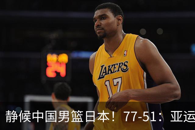 静候中国男篮/日本！77-51：亚运会首个决赛 夺冠大热大胜 祝贺韩国